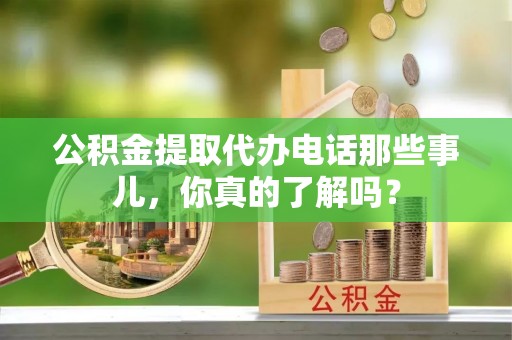 泗县公积金提取代办电话那些事儿，你真的了解吗？