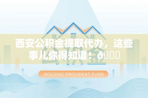 泗县西安公积金提取代办，这些事儿你得知道！😎