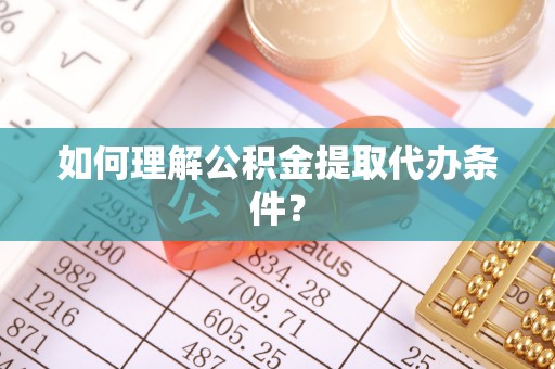 泗县如何理解公积金提取代办条件？