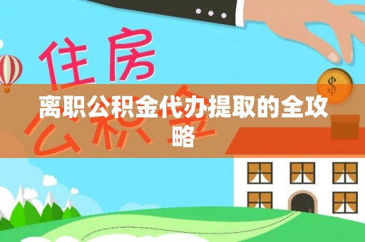 泗县离职公积金代办提取的全攻略